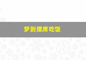 梦到摆席吃饭