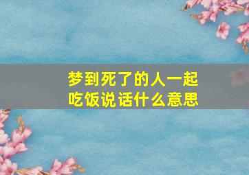 梦到死了的人一起吃饭说话什么意思