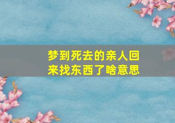 梦到死去的亲人回来找东西了啥意思