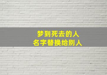 梦到死去的人名字替换给别人