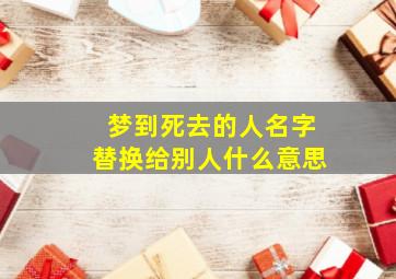 梦到死去的人名字替换给别人什么意思