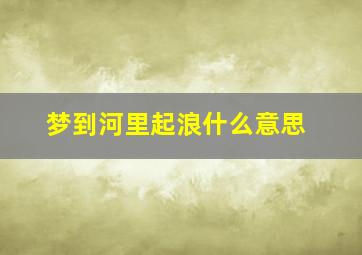 梦到河里起浪什么意思