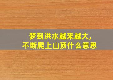 梦到洪水越来越大,不断爬上山顶什么意思