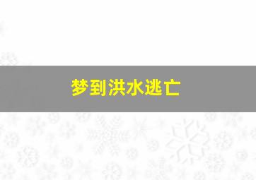 梦到洪水逃亡