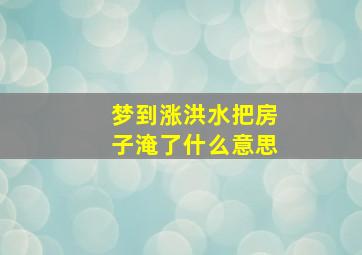 梦到涨洪水把房子淹了什么意思