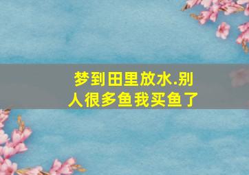 梦到田里放水.别人很多鱼我买鱼了