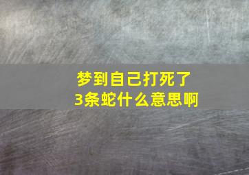 梦到自己打死了3条蛇什么意思啊