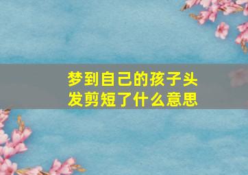 梦到自己的孩子头发剪短了什么意思