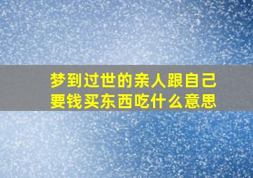 梦到过世的亲人跟自己要钱买东西吃什么意思