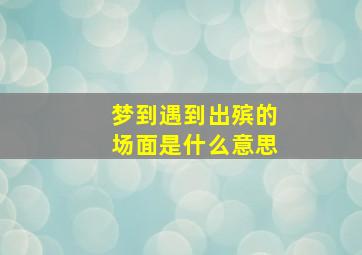 梦到遇到出殡的场面是什么意思