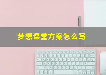 梦想课堂方案怎么写