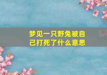 梦见一只野兔被自己打死了什么意思