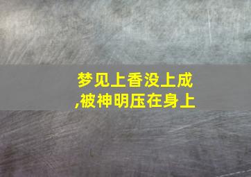 梦见上香没上成,被神明压在身上