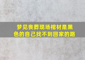 梦见丧葬现场棺材是黑色的自己找不到回家的路