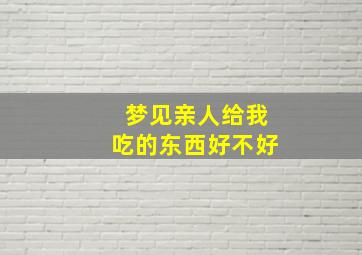 梦见亲人给我吃的东西好不好