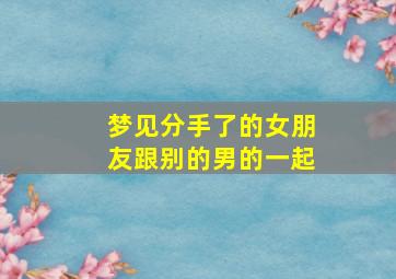 梦见分手了的女朋友跟别的男的一起