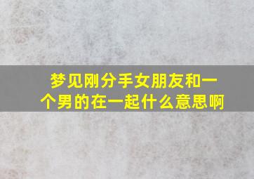 梦见刚分手女朋友和一个男的在一起什么意思啊