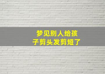 梦见别人给孩子剪头发剪短了