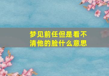 梦见前任但是看不清他的脸什么意思