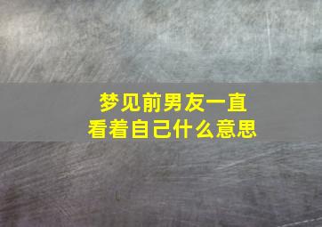 梦见前男友一直看着自己什么意思