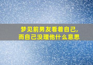 梦见前男友看着自己,而自己没理他什么意思