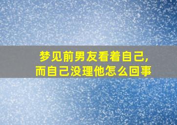 梦见前男友看着自己,而自己没理他怎么回事