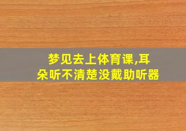 梦见去上体育课,耳朵听不清楚没戴助听器