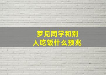 梦见同学和别人吃饭什么预兆