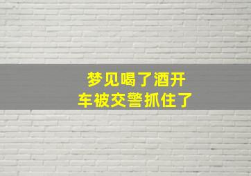 梦见喝了酒开车被交警抓住了