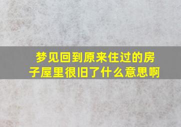 梦见回到原来住过的房子屋里很旧了什么意思啊