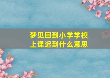 梦见回到小学学校上课迟到什么意思