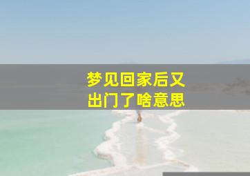 梦见回家后又出门了啥意思