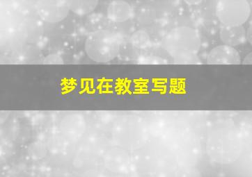 梦见在教室写题