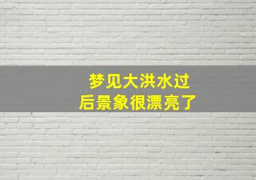 梦见大洪水过后景象很漂亮了