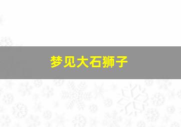 梦见大石狮子