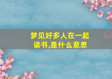 梦见好多人在一起读书,是什么意思