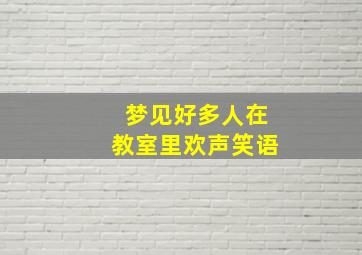 梦见好多人在教室里欢声笑语