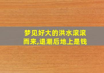 梦见好大的洪水滚滚而来,退潮后地上是钱