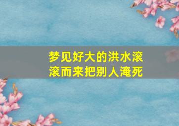 梦见好大的洪水滚滚而来把别人淹死