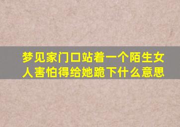 梦见家门口站着一个陌生女人害怕得给她跪下什么意思