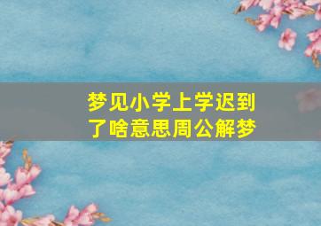 梦见小学上学迟到了啥意思周公解梦