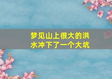 梦见山上很大的洪水冲下了一个大坑