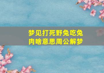 梦见打死野兔吃兔肉啥意思周公解梦