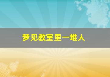 梦见教室里一堆人