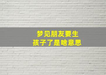 梦见朋友要生孩子了是啥意思