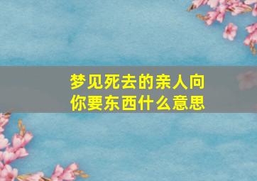 梦见死去的亲人向你要东西什么意思