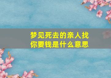 梦见死去的亲人找你要钱是什么意思