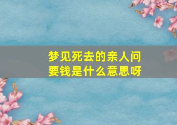 梦见死去的亲人问要钱是什么意思呀