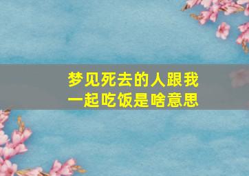 梦见死去的人跟我一起吃饭是啥意思