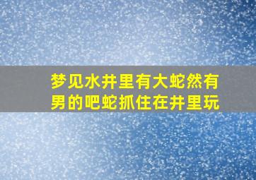 梦见水井里有大蛇然有男的吧蛇抓住在井里玩